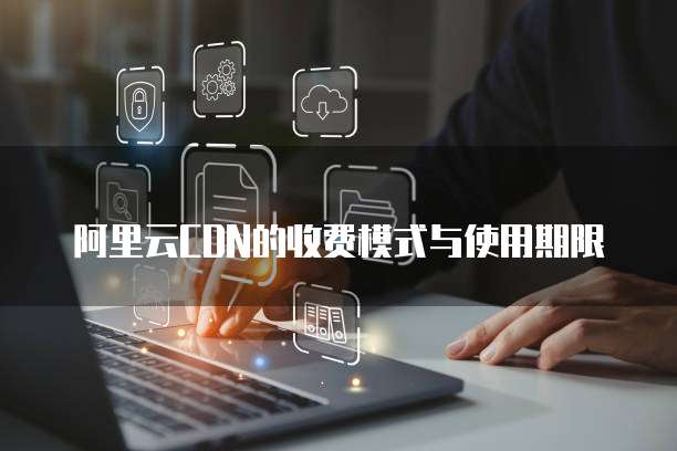 阿里云CDN的收费模式与使用期限