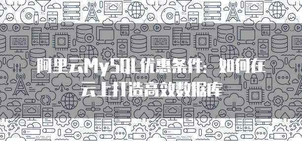阿里云MySQL优惠条件:如何在云上打造高效数据库