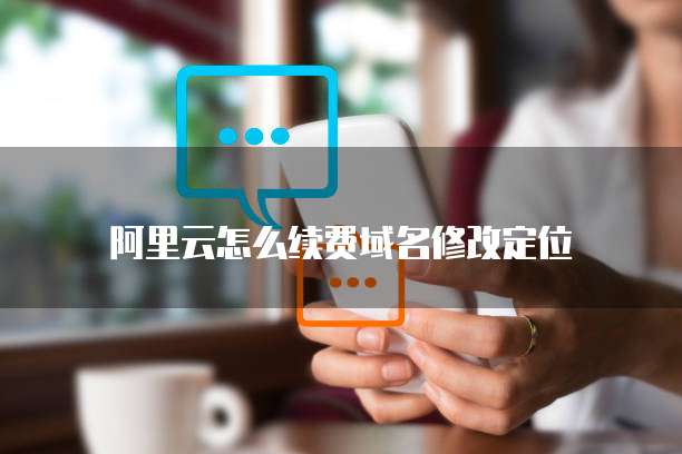 阿里云怎么续费域名修改定位