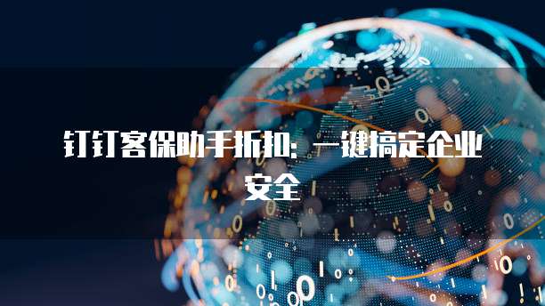 钉钉客保助手折扣: 一键搞定企业安全