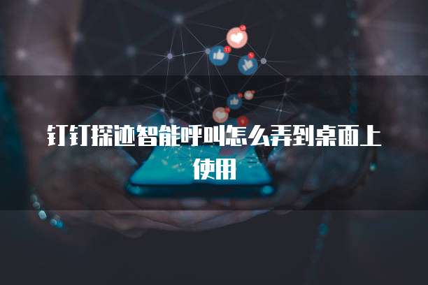 钉钉探迹智能呼叫怎么弄到桌面上使用