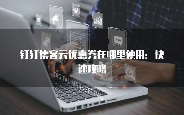 钉钉集客云优惠券在哪里使用:快速攻略