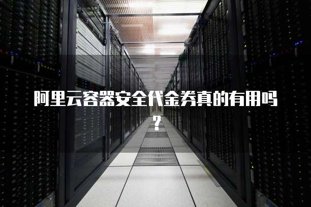 阿里云容器安全代金券真的有用吗?