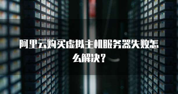 阿里云购买虚拟主机服务器失败怎么解决?