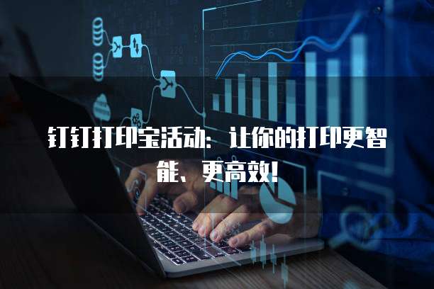 钉钉打印宝活动：让你的打印更智能、更高效！