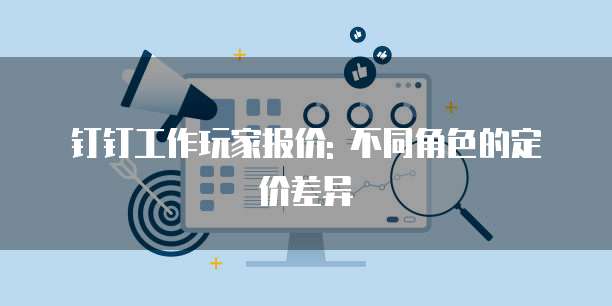 钉钉工作玩家报价: 不同角色的定价差异