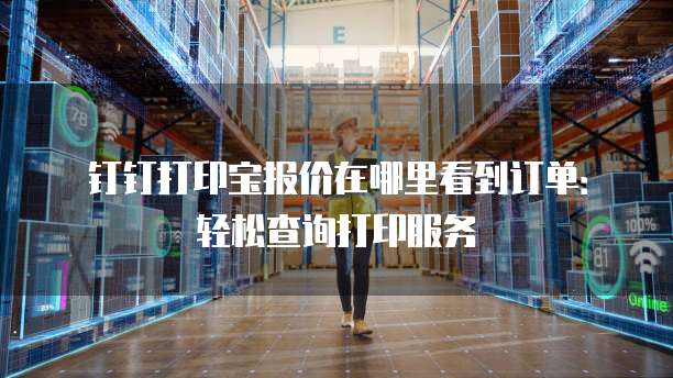 钉钉打印宝报价在哪里看到订单：轻松查询打印服务