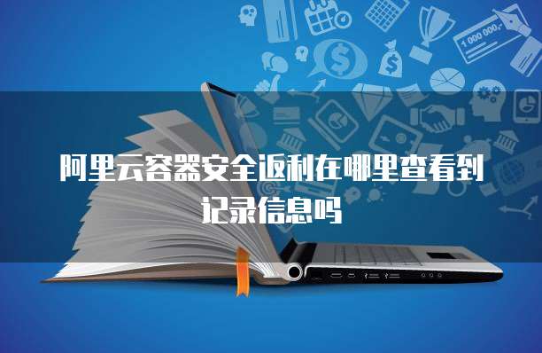 阿里云容器安全返利在哪里查看到记录信息吗