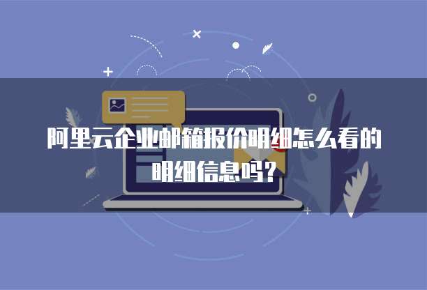 阿里云企业邮箱报价明细怎么看的明细信息吗?