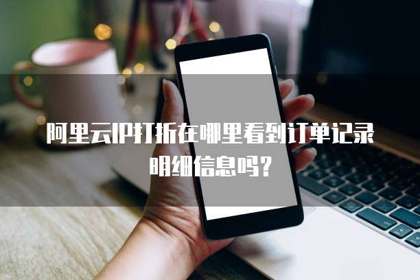 阿里云IP打折在哪里看到订单记录明细信息吗?