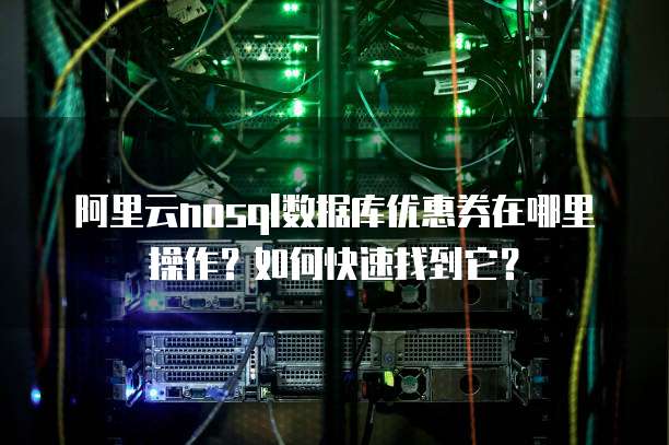阿里云nosql数据库优惠券在哪里操作?如何快速找到它?