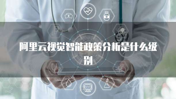 阿里云视觉智能政策分析是什么级别