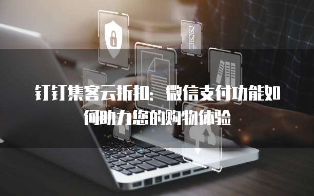 钉钉集客云折扣:微信支付功能如何助力您的购物体验