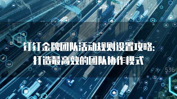 钉钉金牌团队活动规则设置攻略：打造最高效的团队协作模式