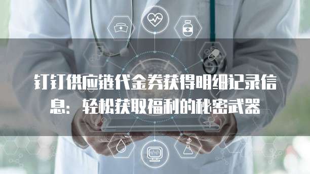 钉钉供应链代金券获得明细记录信息:轻松获取福利的秘密武器