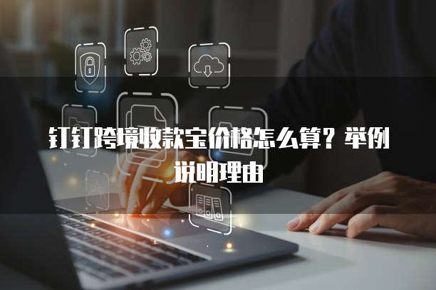 钉钉跨境收款宝价格怎么算?举例说明理由