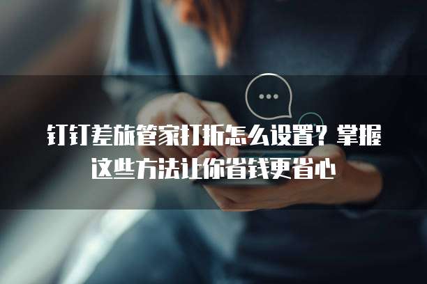 钉钉差旅管家打折怎么设置？掌握这些方法让你省钱更省心