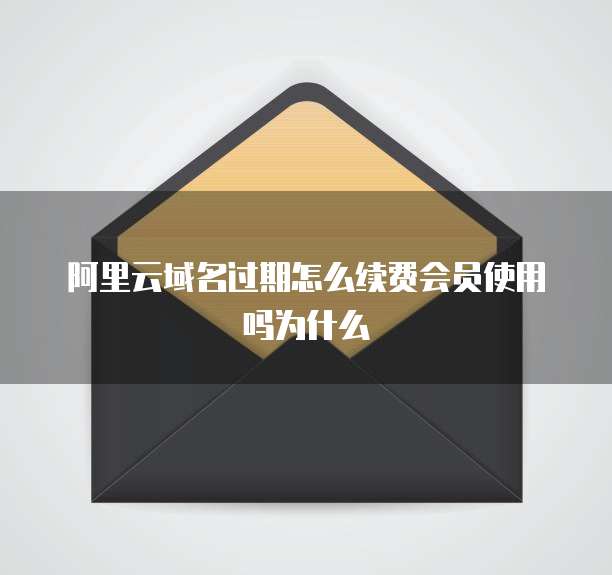 阿里云域名过期怎么续费会员使用吗为什么