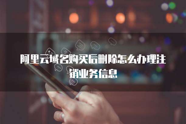 阿里云域名购买后删除怎么办理注销业务信息