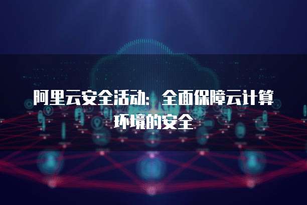 阿里云安全活动:全面保障云计算环境的安全