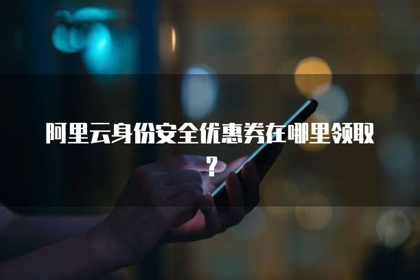 阿里云身份安全优惠券在哪里领取?