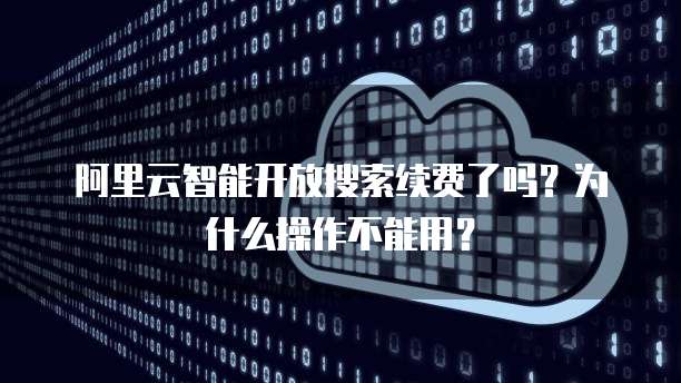 阿里云智能开放搜索续费了吗?为什么操作不能用?