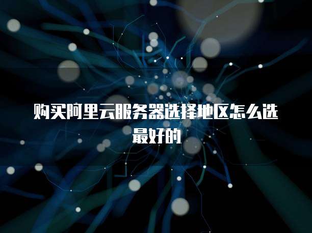 购买阿里云服务器选择地区怎么选最好的
