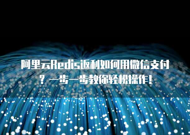 阿里云Redis返利如何用微信支付?一步一步教你轻松操作!