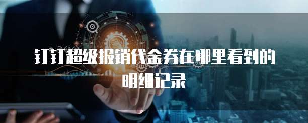 钉钉超级报销代金券在哪里看到的明细记录