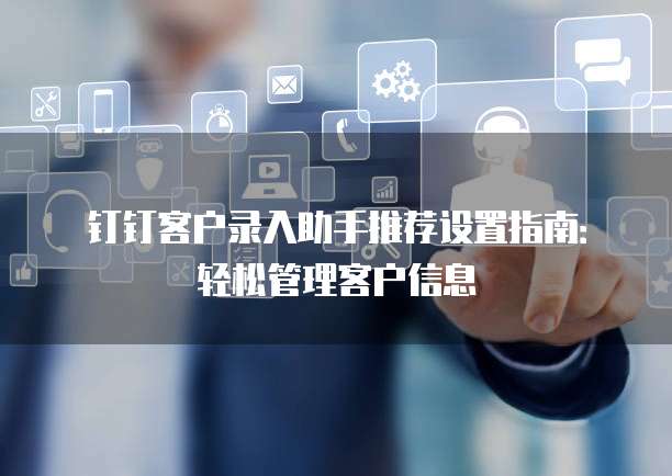 钉钉客户录入助手推荐设置指南:轻松管理客户信息