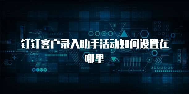 钉钉客户录入助手活动如何设置在哪里