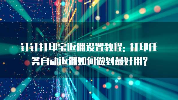 钉钉打印宝返佣设置教程: 打印任务自动返佣如何做到最好用?