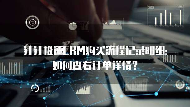 钉钉极速CRM购买流程记录明细:如何查看订单详情?