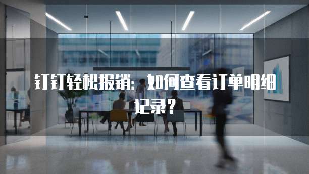 钉钉轻松报销：如何查看订单明细记录？