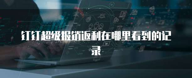 钉钉超级报销返利在哪里看到的记录