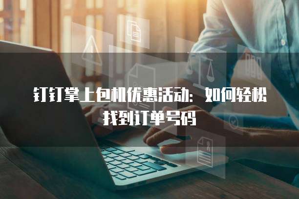 钉钉掌上包机优惠活动:如何轻松找到订单号码