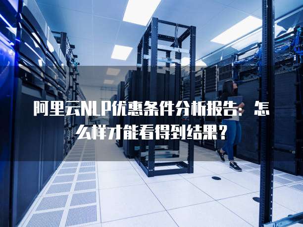 阿里云NLP优惠条件分析报告:怎么样才能看得到结果?
