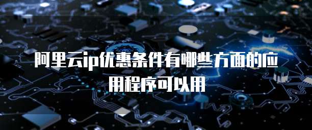 阿里云ip优惠条件有哪些方面的应用程序可以用