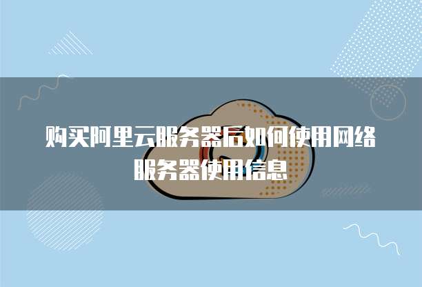 购买阿里云服务器后如何使用网络服务器使用信息