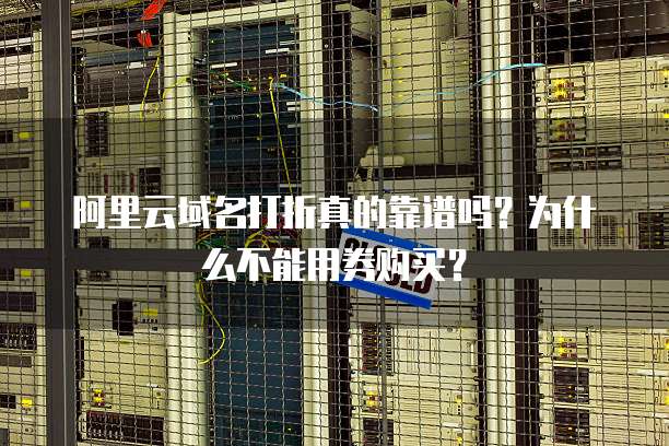 阿里云域名打折真的靠谱吗?为什么不能用券购买?
