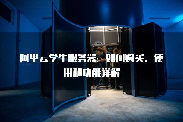 阿里云学生服务器:如何购买、使用和功能详解