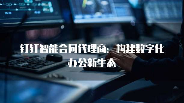 钉钉智能合同代理商:构建数字化办公新生态
