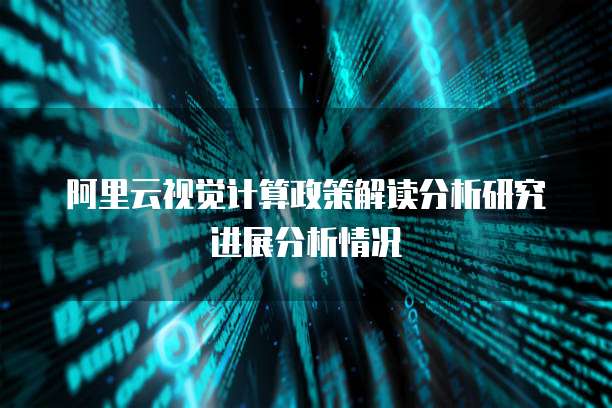 阿里云视觉计算政策解读分析研究进展分析情况