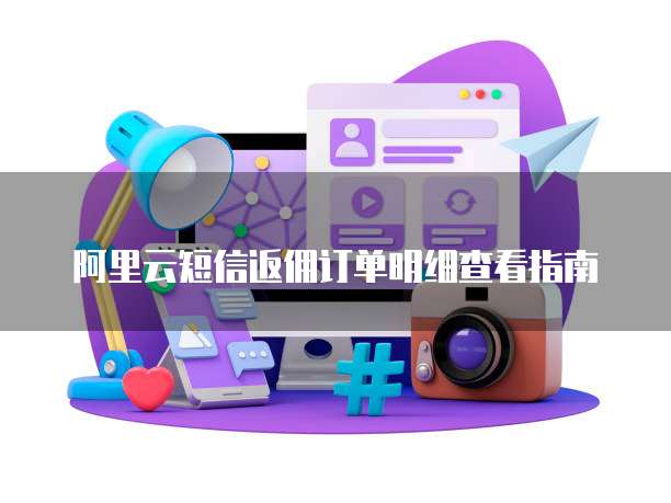 阿里云短信返佣订单明细查看指南