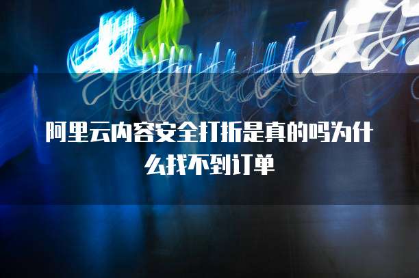 阿里云内容安全打折是真的吗为什么找不到订单