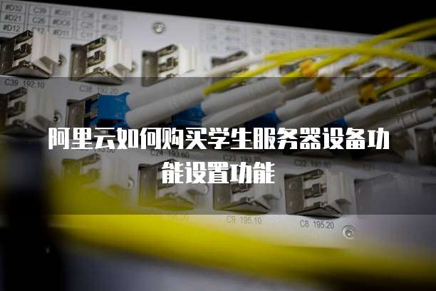 阿里云如何购买学生服务器设备功能设置功能