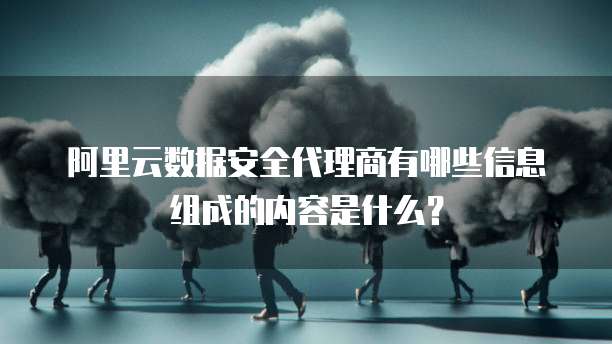 阿里云数据安全代理商有哪些信息组成的内容是什么?