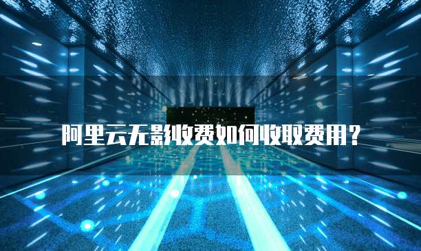 阿里云无影收费如何收取费用？