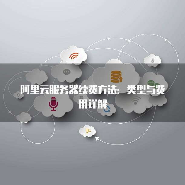 阿里云服务器续费方法:类型与费用详解