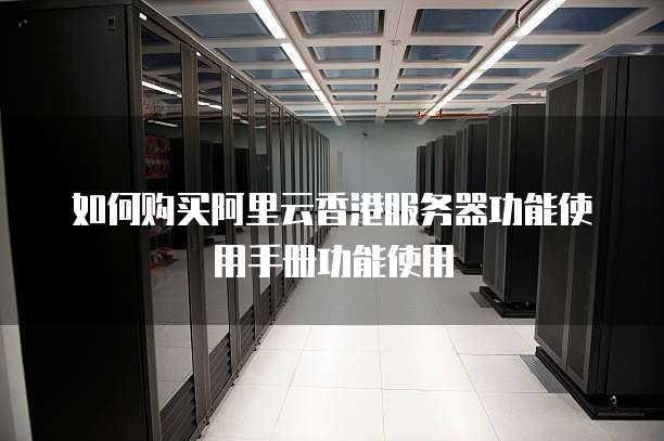 如何购买阿里云香港服务器功能使用手册功能使用